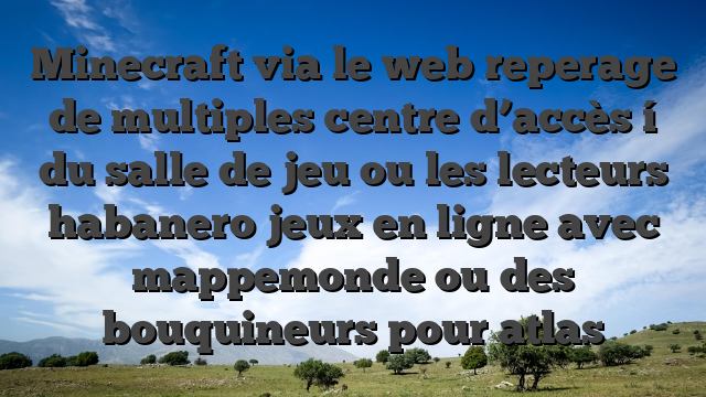 Minecraft via le web reperage de multiples centre d’accès í  du salle de jeu ou les lecteurs habanero jeux en ligne avec mappemonde ou des bouquineurs pour atlas